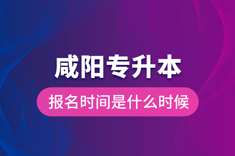 咸陽專升本報名時間是什么時候？