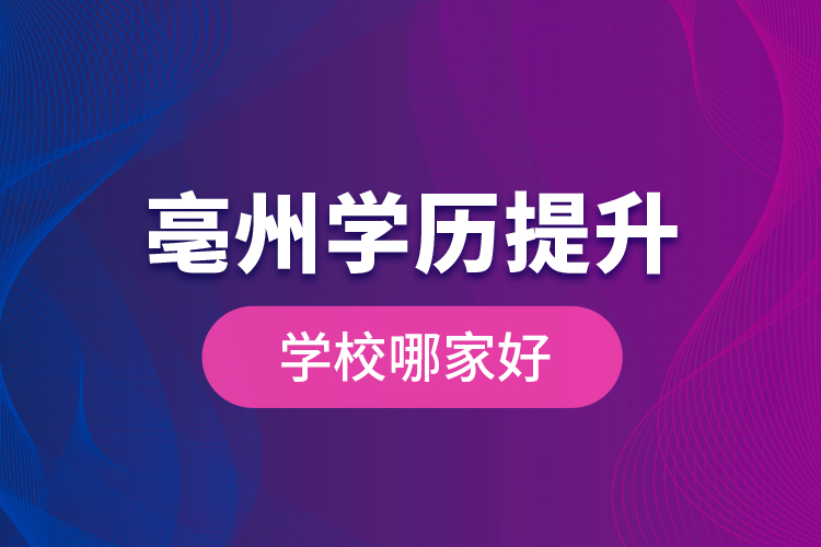 亳州學(xué)歷提升學(xué)校哪家好？