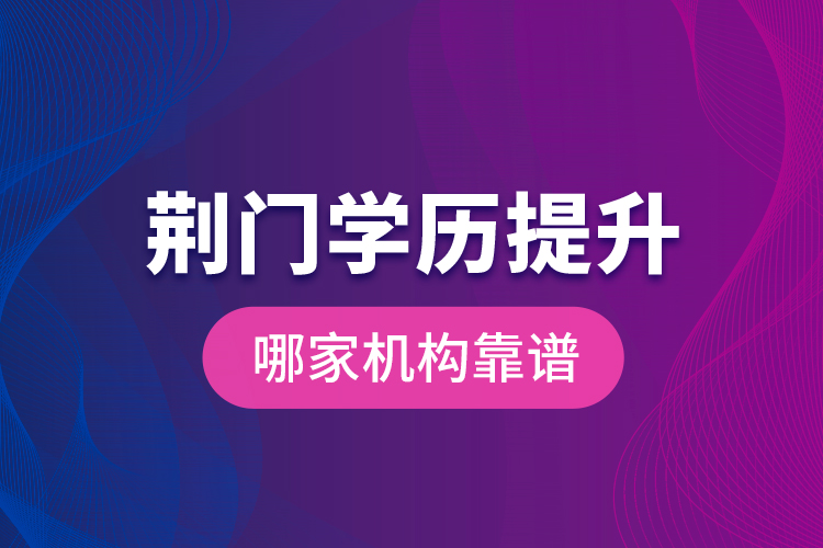 荊門學歷提升哪家機構靠譜？