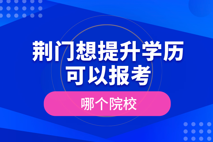 荊門想提升學(xué)歷可以報考哪個院校？