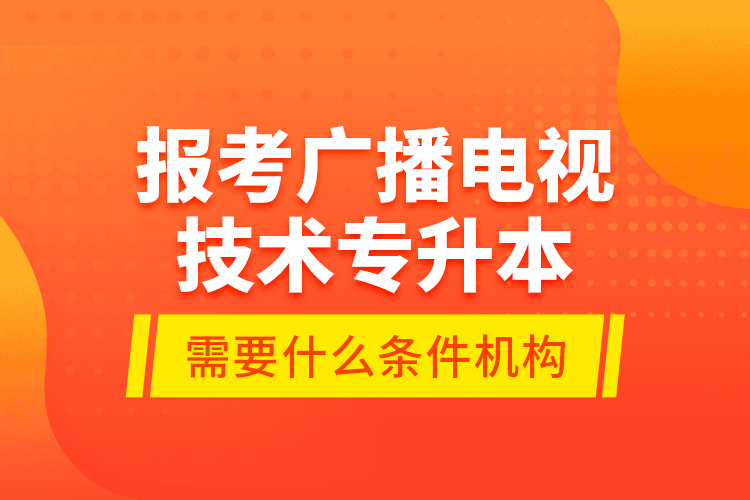 報考廣播電視技術(shù)專升本需要什么條件？