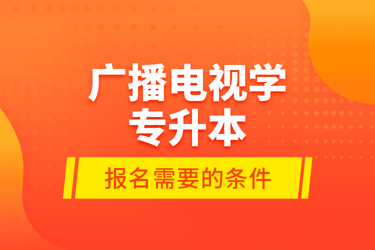廣播電視學專升本報名需要的條件