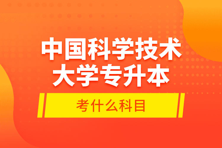 中國(guó)科學(xué)技術(shù)大學(xué)專升本考什么科目？