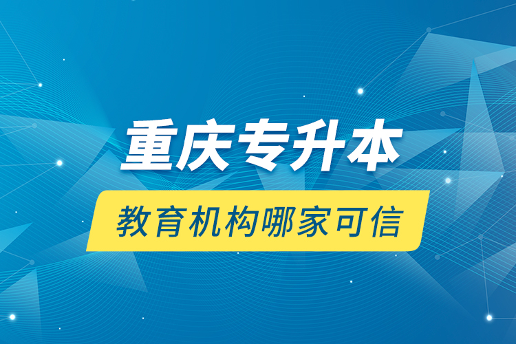 重慶專升本教育機(jī)構(gòu)哪家可信？
