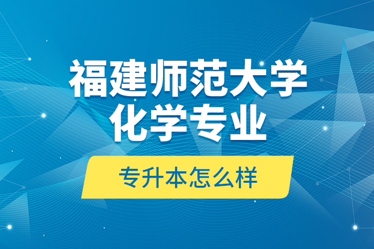 福建師范大學化學專業(yè)專升本怎么樣？
