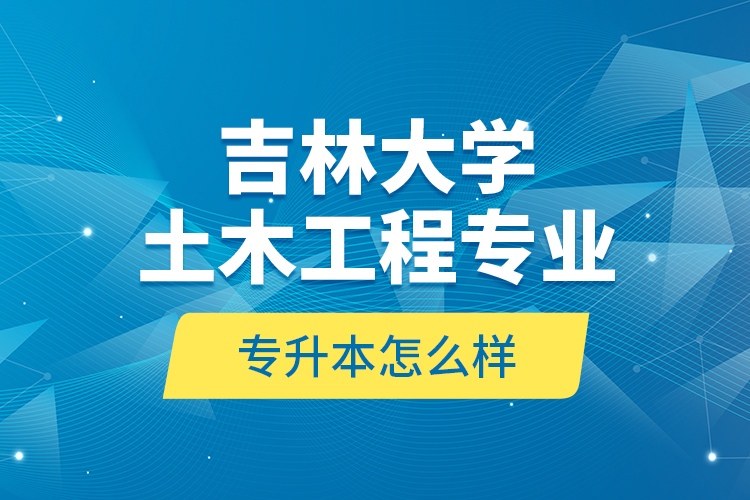吉林大學(xué)土木工程專業(yè)專升本怎么樣？