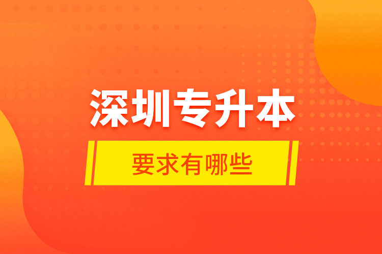 深圳專升本的要求有哪些？