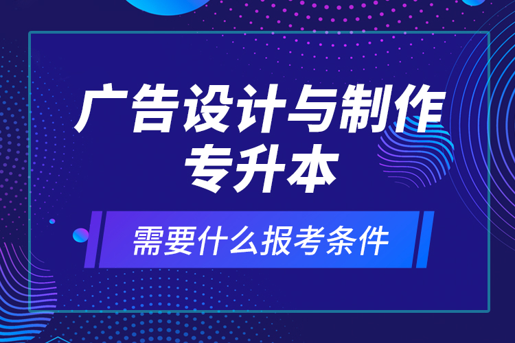 廣告設(shè)計(jì)與制作專升本需要什么報(bào)考條件？