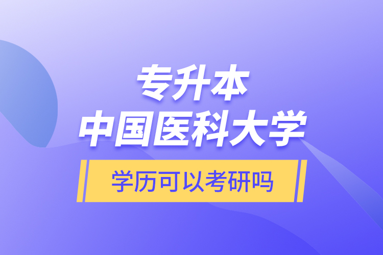 專升本中國醫(yī)科大學(xué)學(xué)歷可以考研嗎？