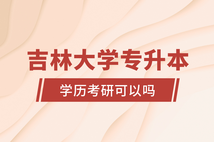 吉林大學(xué)專升本學(xué)歷考研可以嗎？