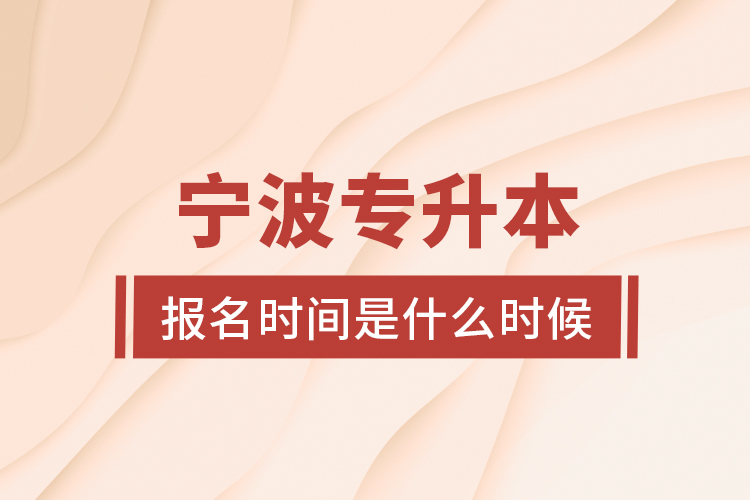 寧波專(zhuān)升本報(bào)名時(shí)間是什么時(shí)候？