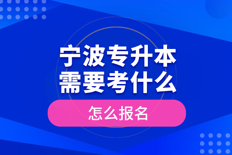 寧波專升本需要考什么，怎么報名？