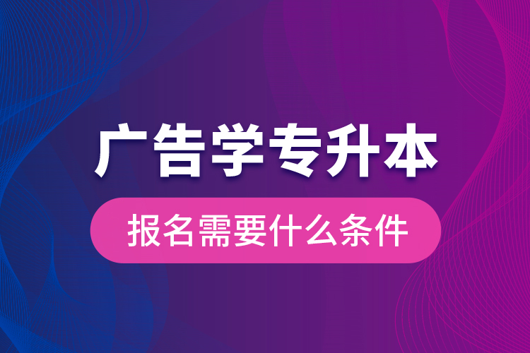 廣告學(xué)專升本報名需要什么條件？
