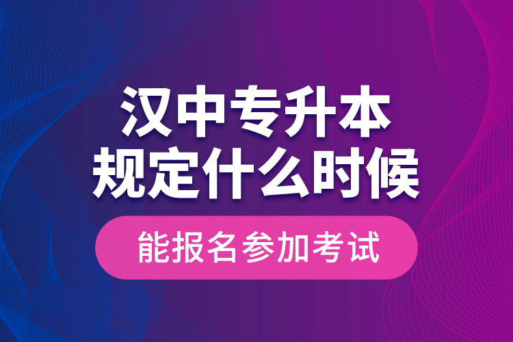 漢中專(zhuān)升本規(guī)定什么時(shí)候能報(bào)名參加考試？
