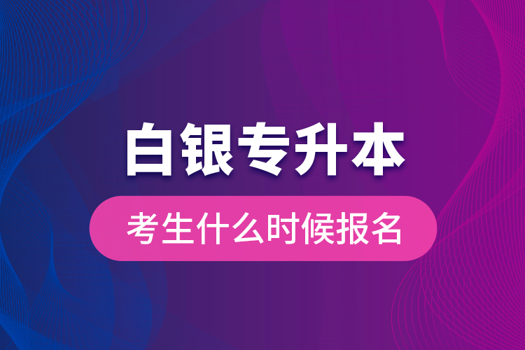 白銀專(zhuān)升本考生什么時(shí)候報(bào)名？