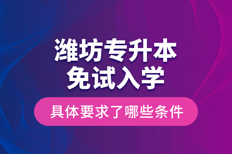 濰坊專升本免試入學(xué)具體要求了哪些條件？