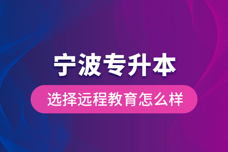 寧波專升本選擇遠程教育怎么樣？