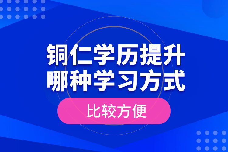 銅仁學(xué)歷提升哪種學(xué)習(xí)方式比較方便？