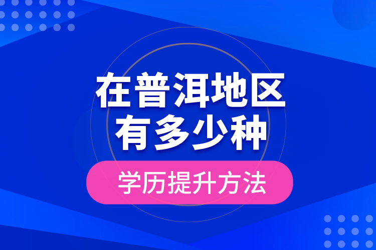 在普洱地區(qū)有多少種學(xué)歷提升方法？
