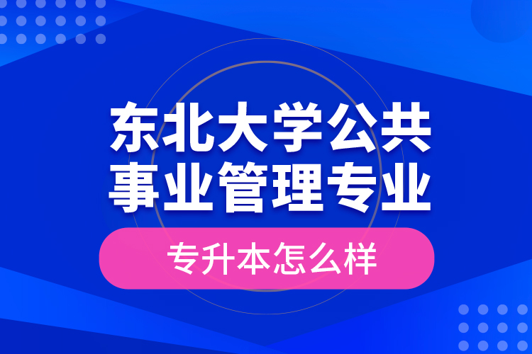 東北大學公共事業(yè)管理專業(yè)專升本怎么樣？