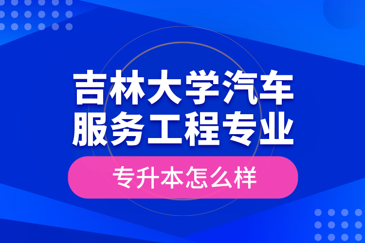 吉林大學(xué)汽車服務(wù)工程專業(yè)專升本怎么樣？