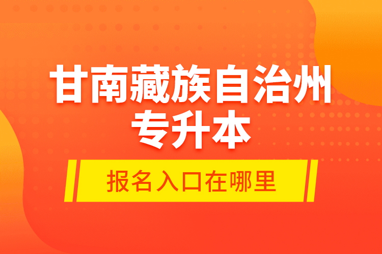 甘南藏族自治州專升本報(bào)名入口在哪里？