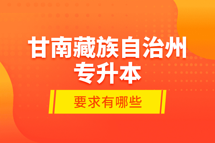 甘南藏族自治州專升本的要求有哪些？