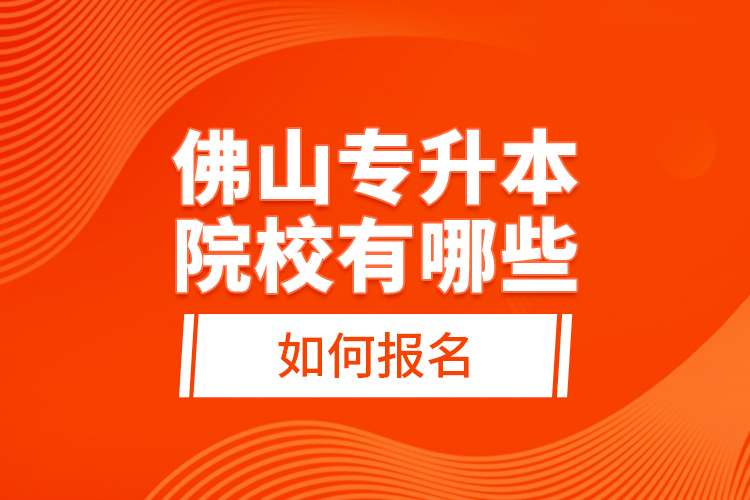佛山專升本院校有哪些，如何報(bào)名？