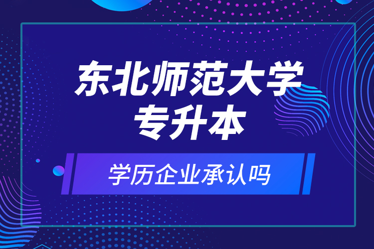 東北師范大學專升本的學歷企業(yè)承認嗎？