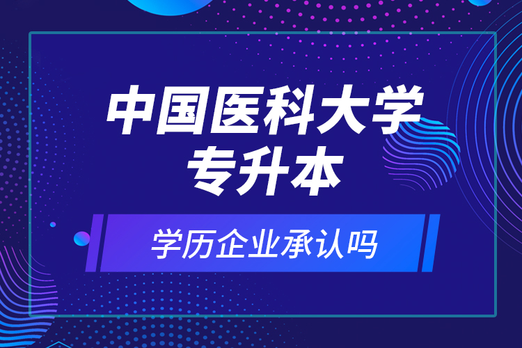 中國醫(yī)科大學(xué)專升本的學(xué)歷企業(yè)承認(rèn)嗎？