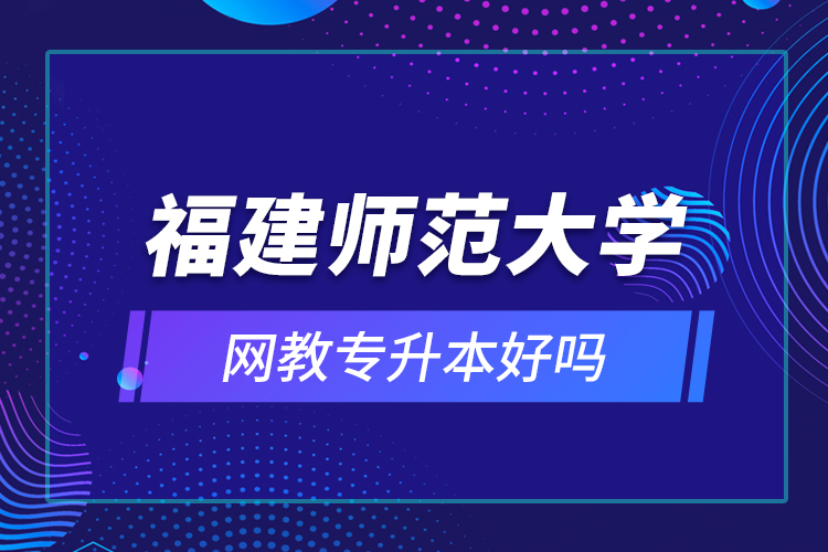 福建師范大學(xué)網(wǎng)教專升本好嗎？