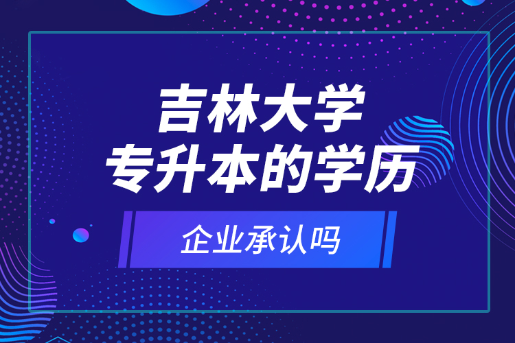 吉林大學(xué)專升本的學(xué)歷企業(yè)承認嗎？
