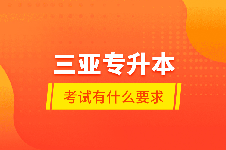 三亞專升本考試有什么要求？