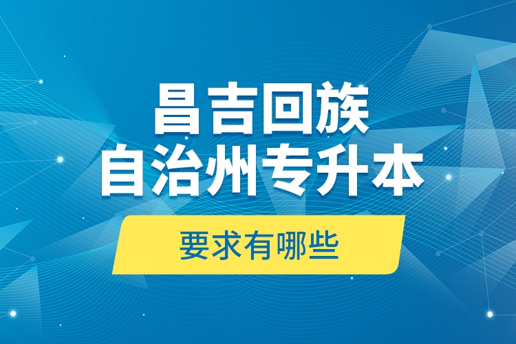 昌吉回族自治州專升本的要求有哪些？