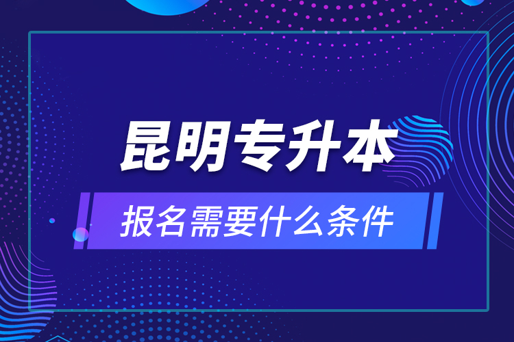 昆明專(zhuān)升本報(bào)名需要什么條件？