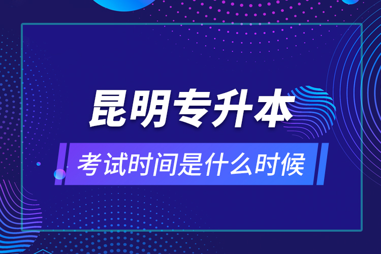 昆明專升本考試時間是什么時候？