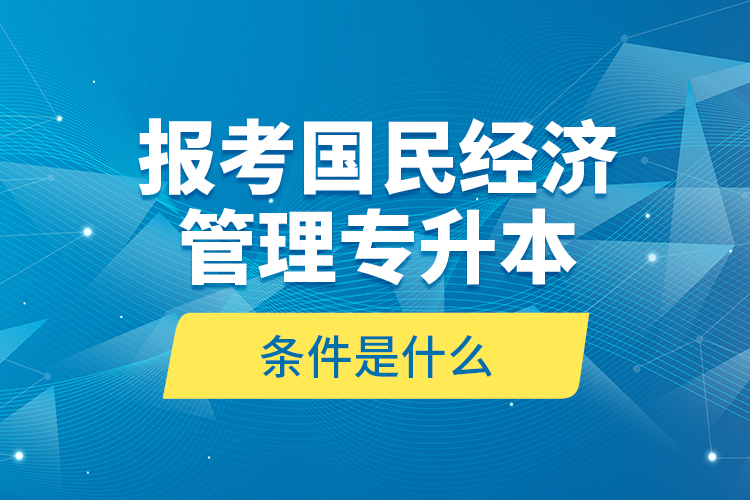 報考國民經(jīng)濟管理專升本的條件是什么？
