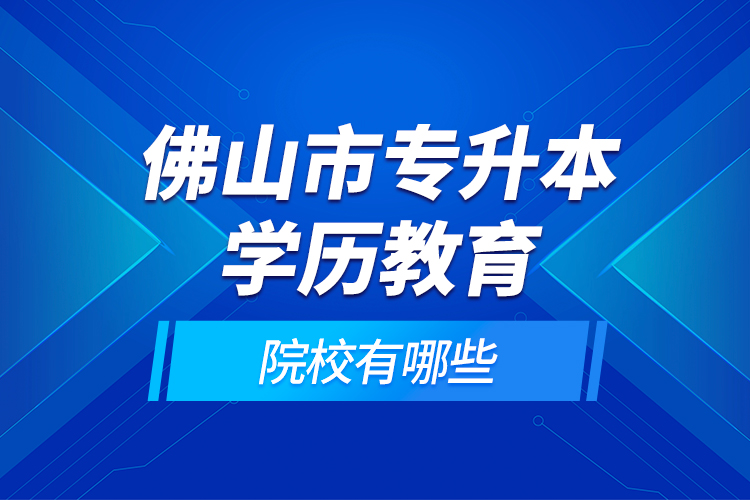 佛山市專升本學(xué)歷教育的院校有哪些？