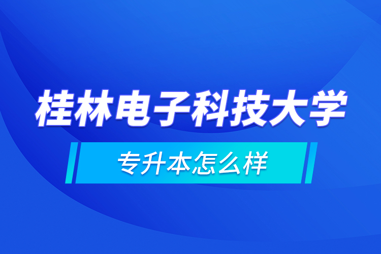 桂林電子科技大學專升本怎么樣？