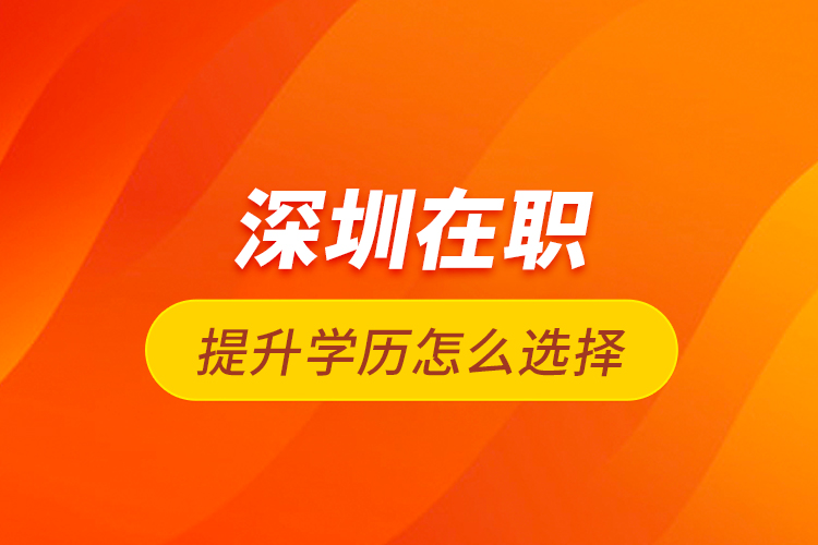 深圳在職提升學(xué)歷怎么選擇？