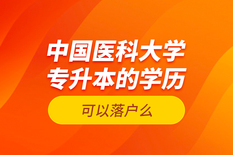 中國醫(yī)科大學(xué)專升本的學(xué)歷可以落戶么？