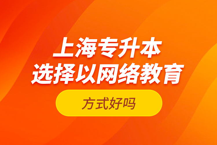 上海專升本選擇以網(wǎng)絡(luò)教育方式好嗎？