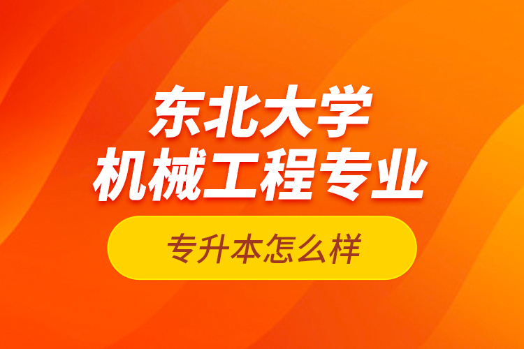 東北大學(xué)機(jī)械工程專業(yè)專升本怎么樣？