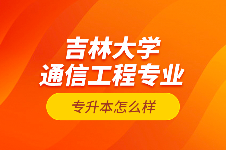 吉林大學通信工程專業(yè)專升本怎么樣？