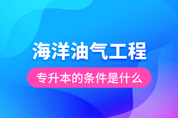 海洋油氣工程專升本的條件是什么？