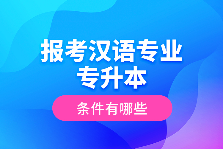 報(bào)考漢語(yǔ)專(zhuān)業(yè)專(zhuān)升本的條件有哪些？