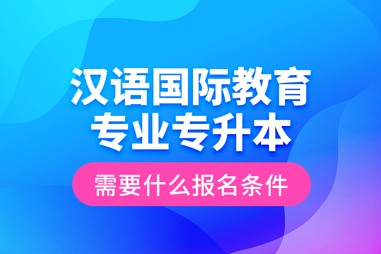 漢語國際教育專業(yè)專升本需要什么報名條件？