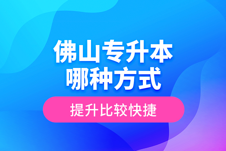 佛山專升本哪種方式提升比較快捷？