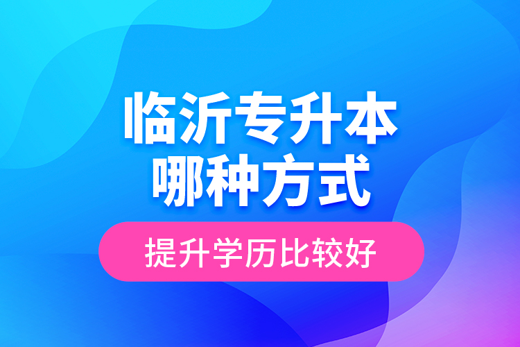 臨沂專升本哪種方式提升學(xué)歷比較好？