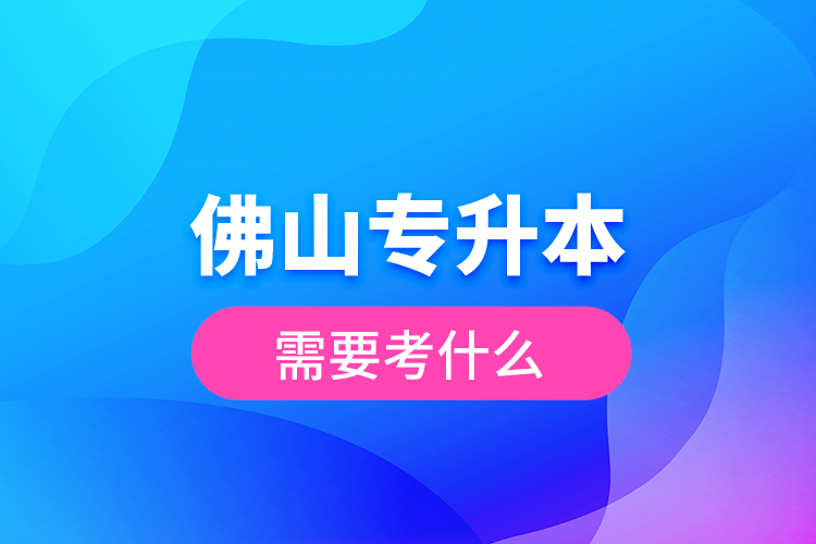 佛山專升本需要考什么？